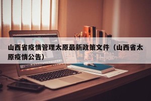 山西省疫情管理太原最新政策文件（山西省太原疫情公告）