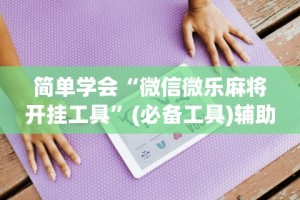 简单学会“微信微乐麻将开挂工具”(必备工具)辅助教学