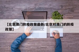 【北京澳门防疫政策最新/北京对澳门的防疫政策】