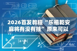 2026首发教程“乐禧乾安麻将有没有挂”原来可以开挂