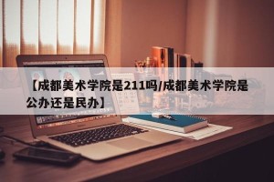【成都美术学院是211吗/成都美术学院是公办还是民办】