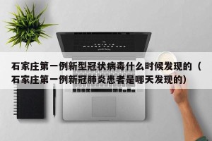石家庄第一例新型冠状病毒什么时候发现的（石家庄第一例新冠肺炎患者是哪天发现的）