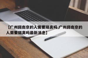【广州回南京的人需要隔离吗,广州回南京的人需要隔离吗最新消息】