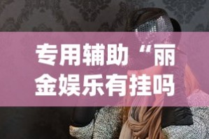 专用辅助“丽金娱乐有挂吗”(透视)其实确实有挂