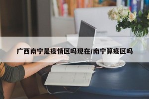 广西南宁是疫情区吗现在/南宁算疫区吗