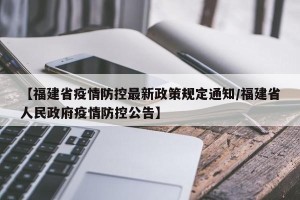 【福建省疫情防控最新政策规定通知/福建省人民政府疫情防控公告】