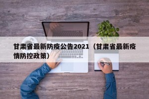 甘肃省最新防疫公告2021（甘肃省最新疫情防控政策）
