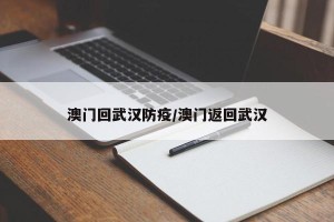 澳门回武汉防疫/澳门返回武汉