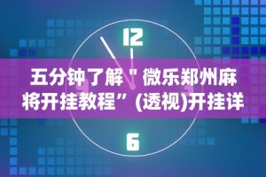 五分钟了解＂微乐郑州麻将开挂教程”(透视)开挂详细教程