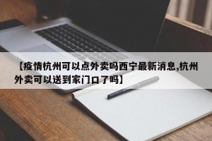【疫情杭州可以点外卖吗西宁最新消息,杭州外卖可以送到家门口了吗】