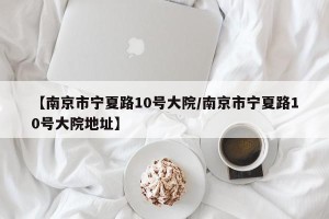 【南京市宁夏路10号大院/南京市宁夏路10号大院地址】