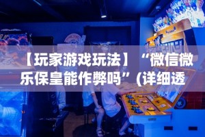【玩家游戏玩法】“微信微乐保皇能作弊吗”(详细透视教程)-