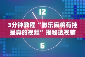 3分钟教程“微乐麻将有挂是真的视频”揭秘透视辅助万能挂