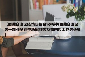 【西藏自治区疫情防控会议精神/西藏自治区关于加强冬春季新冠肺炎疫情防控工作的通知】