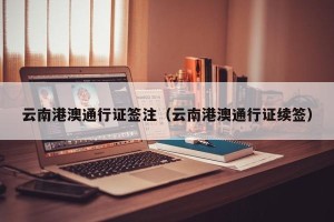 云南港澳通行证签注（云南港澳通行证续签）