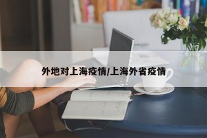 外地对上海疫情/上海外省疫情