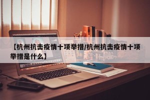 【杭州抗击疫情十项举措/杭州抗击疫情十项举措是什么】