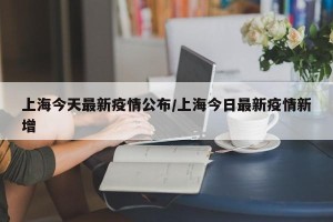 上海今天最新疫情公布/上海今日最新疫情新增
