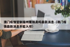 澳门疫情管制福州要隔离吗最新消息（澳门疫情最新消息不能入境）