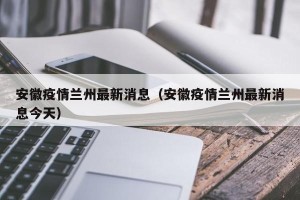 安徽疫情兰州最新消息（安徽疫情兰州最新消息今天）