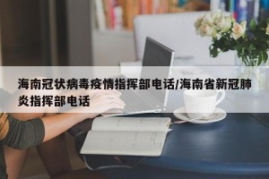 海南冠状病毒疫情指挥部电话/海南省新冠肺炎指挥部电话