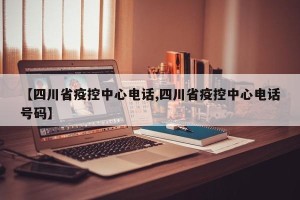 【四川省疫控中心电话,四川省疫控中心电话号码】