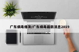 广东病毒爆发/广东病毒最新消息2019