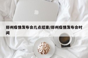 郑州疫情发布会几点结束/郑州疫情发布会时间