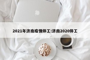 2021年济南疫情停工:济南2020停工