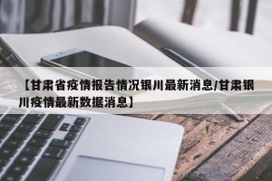 【甘肃省疫情报告情况银川最新消息/甘肃银川疫情最新数据消息】