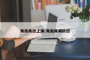 海南疾控上海:海南疾病防控