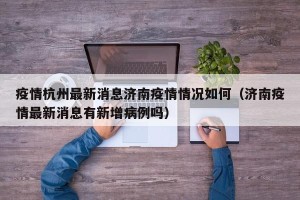 疫情杭州最新消息济南疫情情况如何（济南疫情最新消息有新增病例吗）