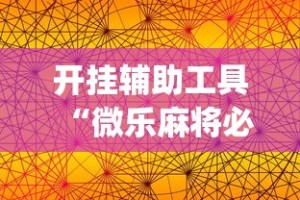 开挂辅助工具“微乐麻将必赢神器软件苹果版”(曝光透视必备猫腻)