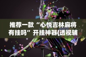 推荐一款“心悦吉林麻将有挂吗”开挂神器{透视辅助}全揭秘