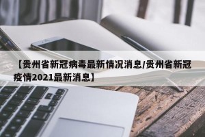 【贵州省新冠病毒最新情况消息/贵州省新冠疫情2021最新消息】
