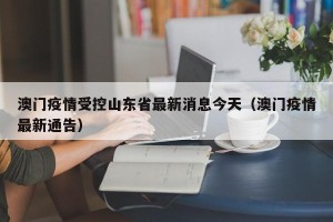 澳门疫情受控山东省最新消息今天（澳门疫情最新通告）