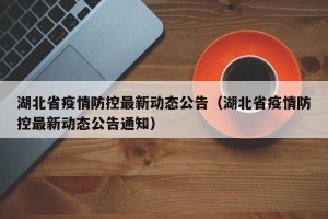 湖北省疫情防控最新动态公告（湖北省疫情防控最新动态公告通知）