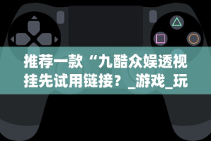 推荐一款“九酷众娱透视挂先试用链接？_游戏_玩家_工具