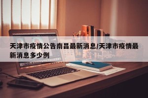 天津市疫情公告南昌最新消息/天津市疫情最新消息多少例