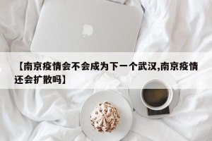 【南京疫情会不会成为下一个武汉,南京疫情还会扩散吗】