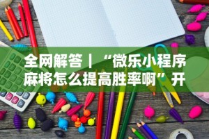 全网解答｜“微乐小程序麻将怎么提高胜率啊”开挂步骤方法