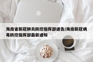 海南省新冠肺炎防控指挥部通告/海南新冠病毒防控指挥部最新通知