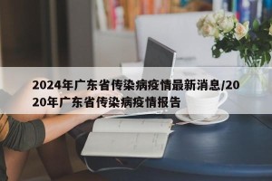 2024年广东省传染病疫情最新消息/2020年广东省传染病疫情报告