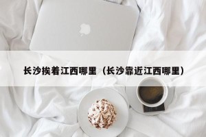 长沙挨着江西哪里（长沙靠近江西哪里）