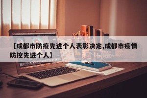 【成都市防疫先进个人表彰决定,成都市疫情防控先进个人】