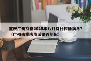 重庆广州疫情2025年八月有什传播病毒?（广州来重庆旅游确诊新冠）
