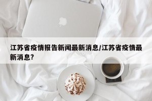 江苏省疫情报告新闻最新消息/江苏省疫情最新消息?