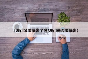 【澳门又要隔离了吗/澳门是否要隔离】