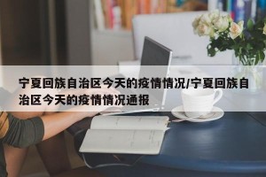 宁夏回族自治区今天的疫情情况/宁夏回族自治区今天的疫情情况通报