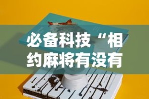 必备科技“相约麻将有没有挂”-揭秘开挂教程分享